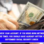 Check your account. If you were born between these times, you should have already gotten your September Social Security check