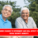 Planned changes to retirement ages will affect your Social Security benefits