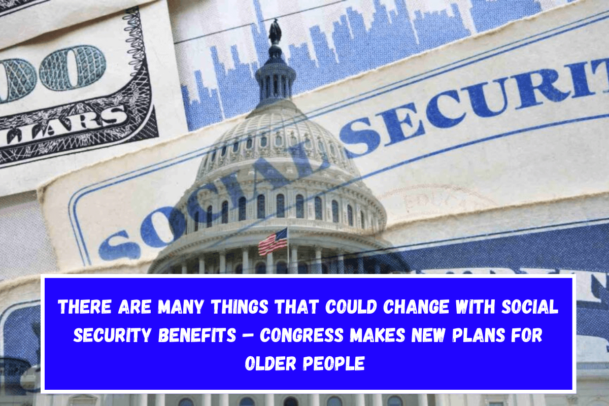 There are many things that could change with Social Security benefits – Congress Makes New Plans for Older People