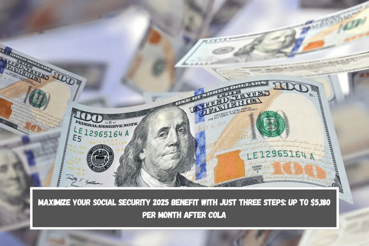 MAXIMIZE your SOCIAL SECURITY 2025 benefit with just three steps Up to $5,180 per month after COLA