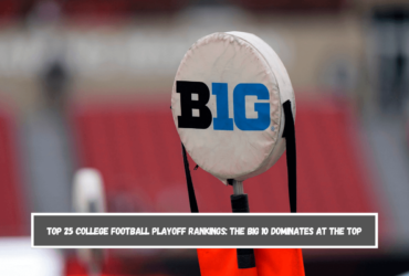 Top 25 College Football Playoff Rankings The Big 10 Dominates at the Top