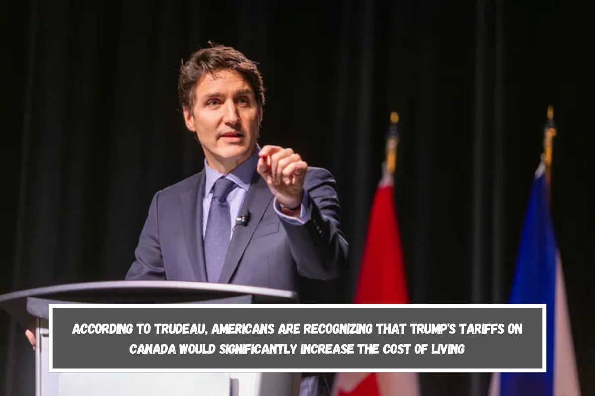 According to Trudeau, Americans are recognizing that Trump's tariffs on Canada would significantly increase the cost of living