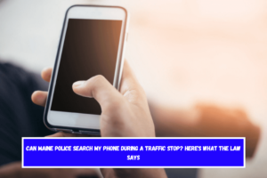 Can Maine Police Search My Phone During a Traffic Stop Here's What the Law Says