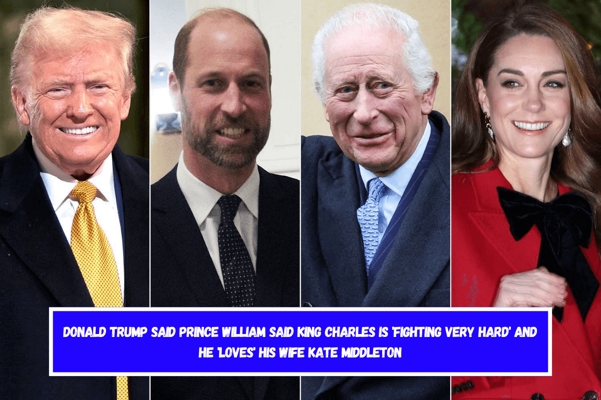 Donald Trump said Prince William said King Charles is 'fighting very hard' and he 'loves' his wife Kate Middleton