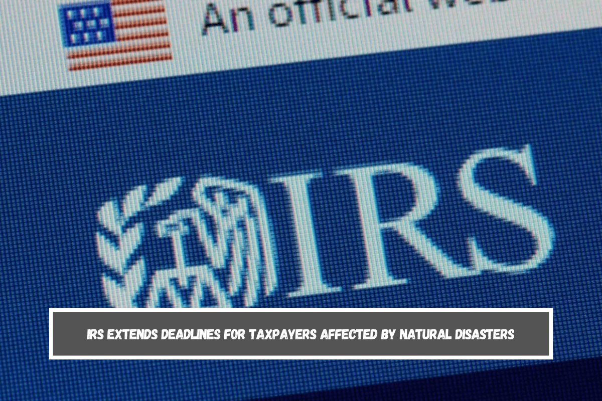 IRS extends deadlines for taxpayers affected by natural disasters