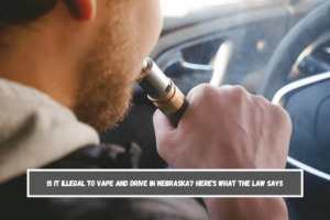 Is It Illegal to Vape and Drive in Nebraska Here's What the Law Says