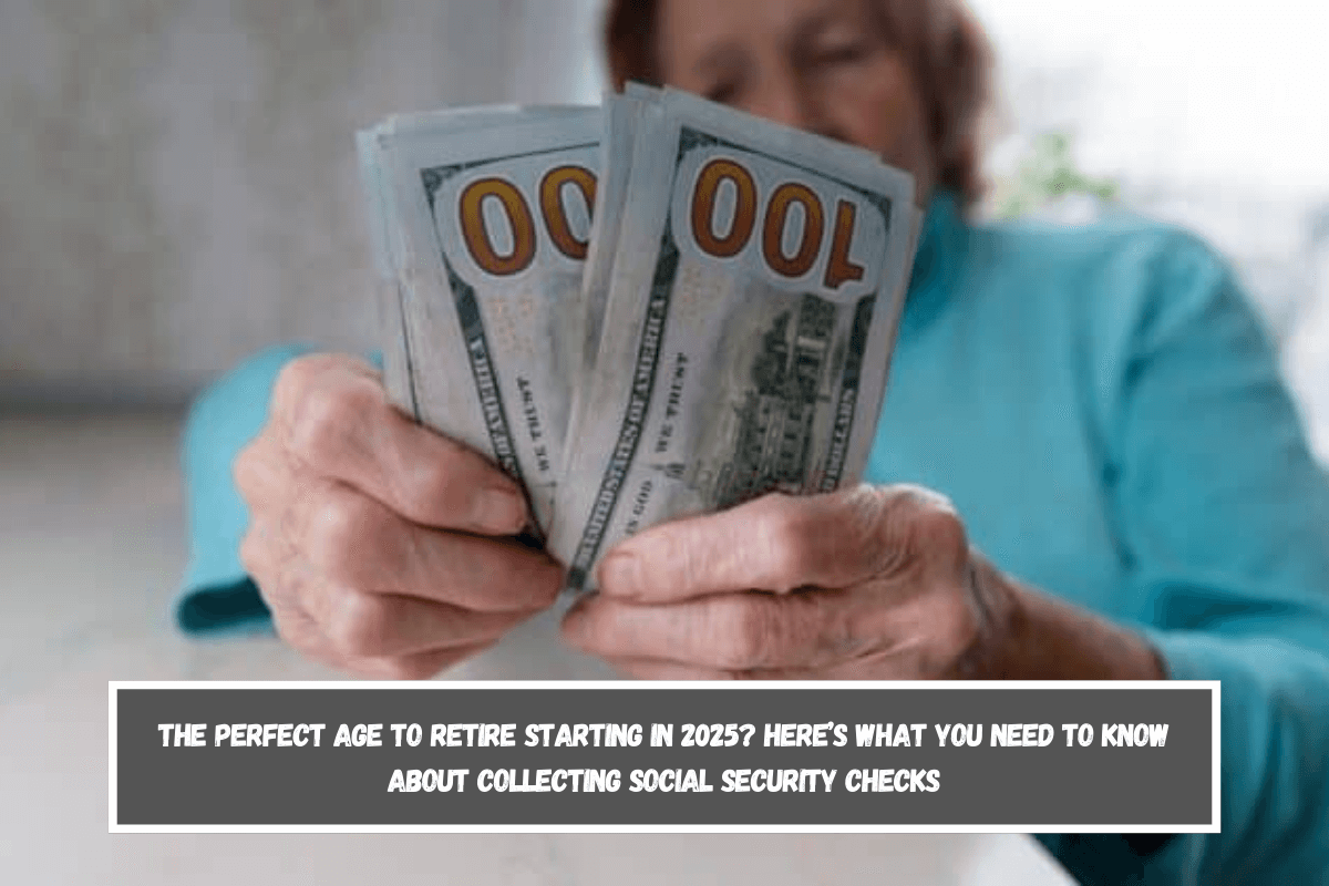 The perfect age to retire starting in 2025 Here’s what you need to know about collecting Social Security checks