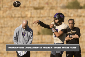 Washington versus. Louisville Prediction Sun Bowl Betting Lines and Game Preview