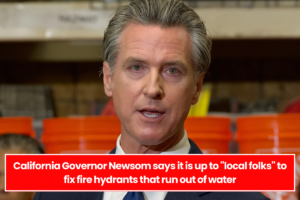 California Governor Newsom says it is up to "local folks" to fix fire hydrants that run out of water