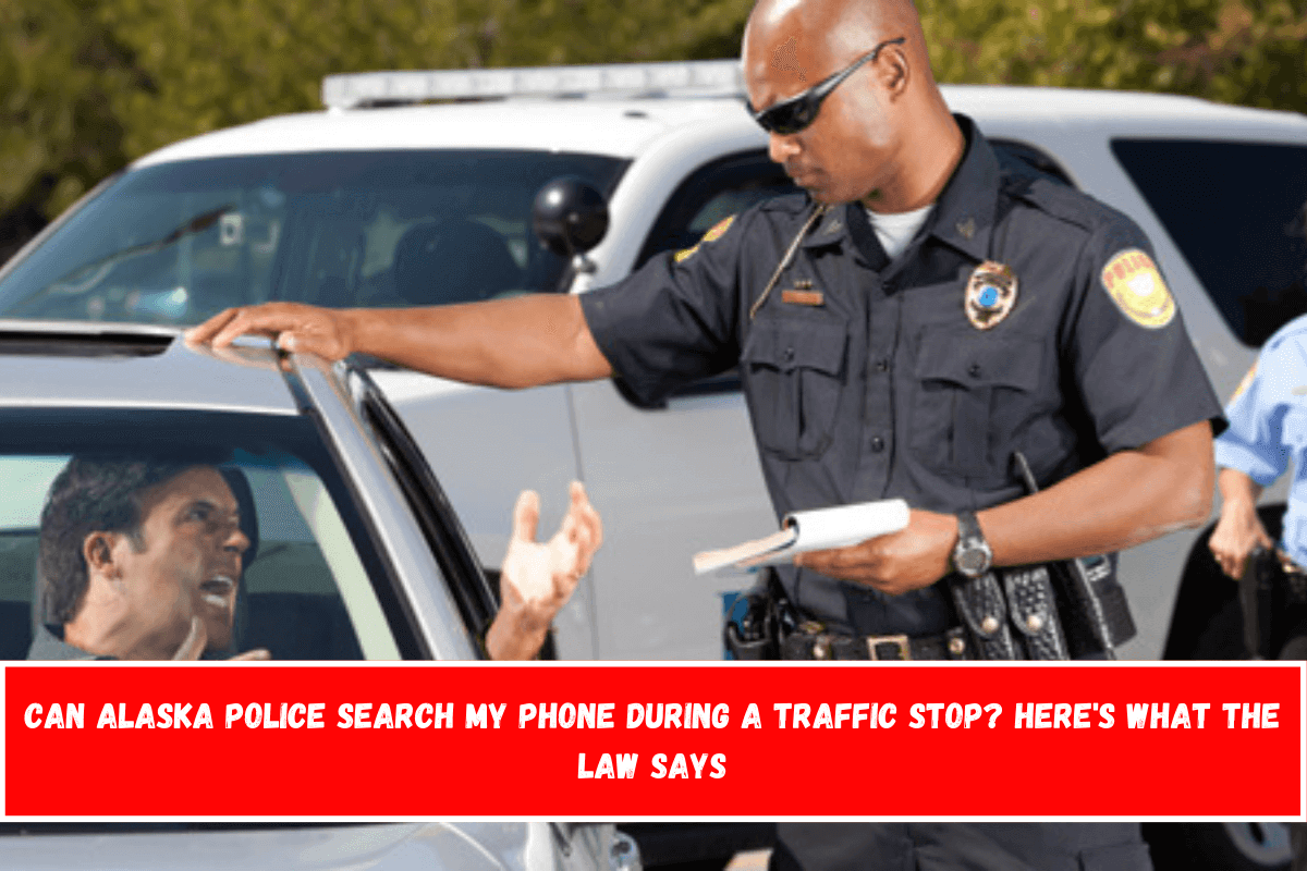 Can Alaska Police Search My Phone During a Traffic Stop Here's What the Law Says