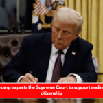 President Trump expects the Supreme Court to support ending birthright citizenship