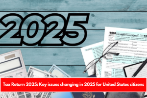 Tax Return 2025 Key issues changing in 2025 for United States citizens