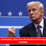 Trump's stated policy states that all unauthorized immigrants are criminals