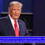 Donald Trump administration’s Social Security freeze – here’s what the White House now says will affect thousands of Americans