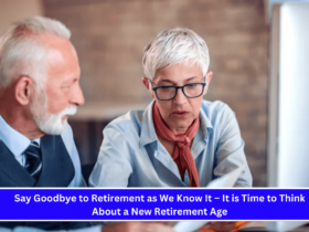 Say Goodbye to Retirement as We Know It – It is Time to Think About a New Retirement Age