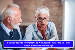 Say Goodbye to Retirement as We Know It – It is Time to Think About a New Retirement Age