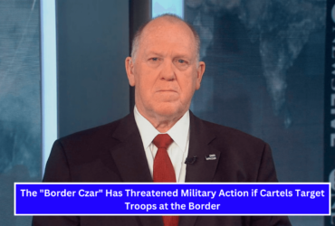 The Border Czar Has Threatened Military Action if Cartels Target Troops at the Border