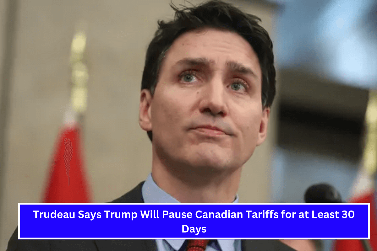 Trudeau Says Trump Will Pause Canadian Tariffs for at Least 30 Days