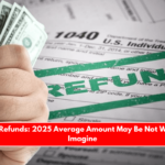 IRS Tax Refunds 2025 Average Amount May Be Not What You Imagine