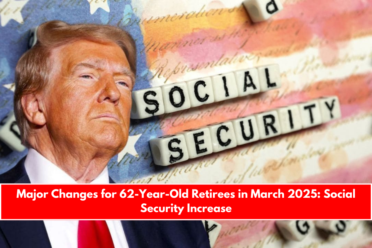 Major Changes for 62-Year-Old Retirees in March 2025 Social Security Increase