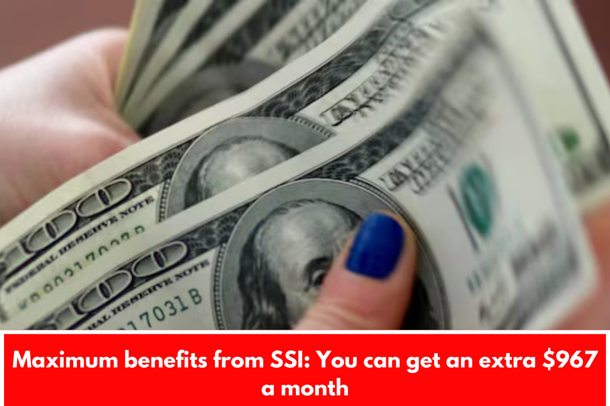 Maximum benefits from SSI: You can get an extra $967 a month