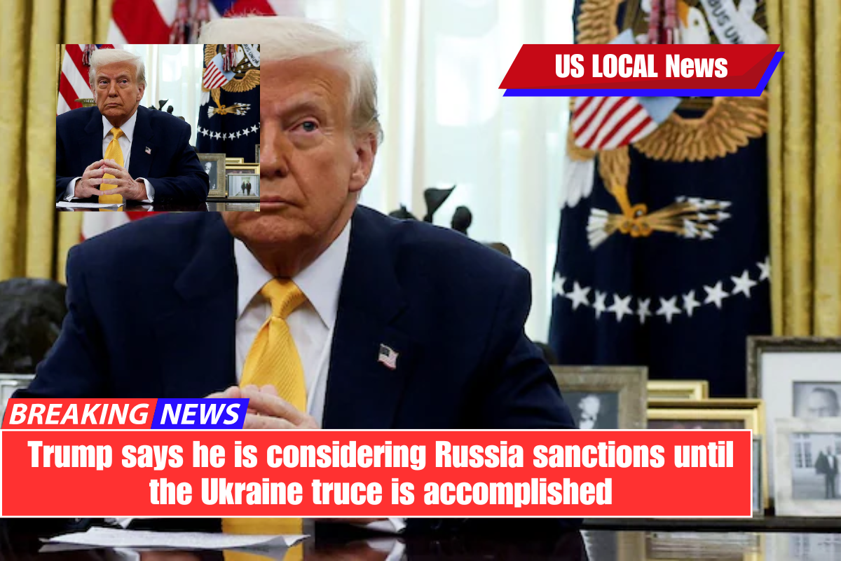 Trump says he is considering Russia sanctions until the Ukraine truce is accomplished