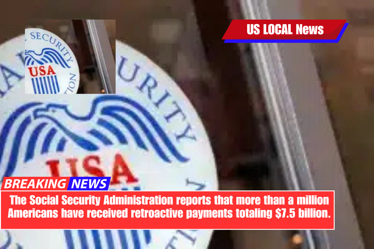 The Social Security Administration reports that more than a million Americans have received retroactive payments totaling $7.5 billion.