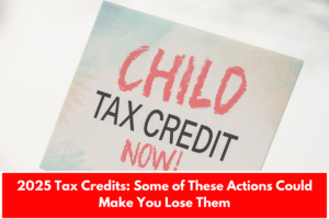 2025 Tax Credits: Some of These Actions Could Make You Lose Them