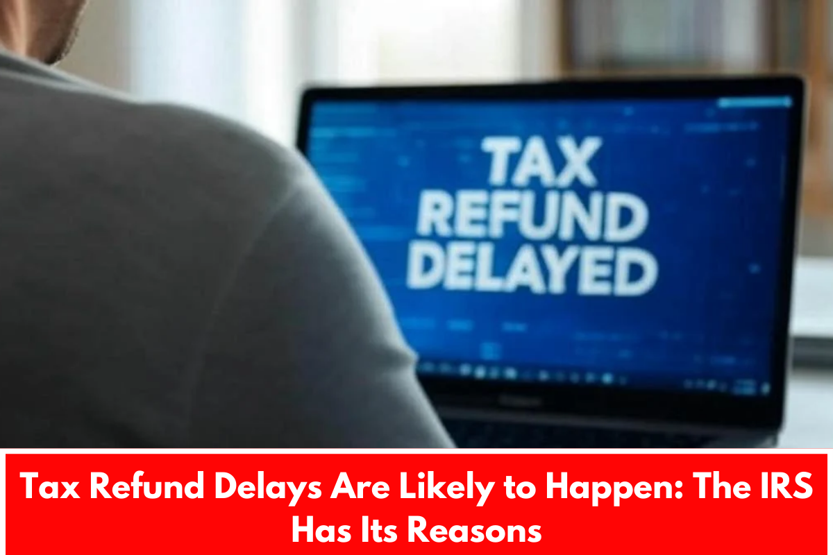 Tax Refund Delays Are Likely to Happen: The IRS Has Its Reasons