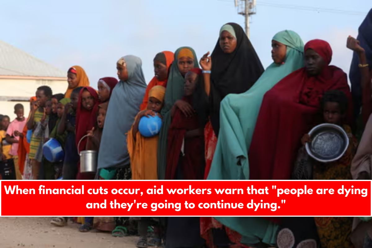 When financial cuts occur, aid workers warn that people are dying and they're going to continue dying.